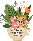 Don’t Forget to Fill Your Own Cup Sticker - Self Care Vinyl Water-resistant Decal for Laptops, Water Bottles, Journals & more